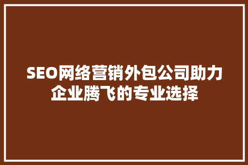 SEO网络营销外包公司助力企业腾飞的专业选择