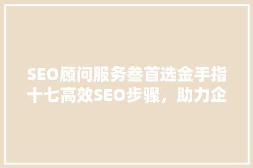 SEO顾问服务叁首选金手指十七高效SEO步骤，助力企业腾飞