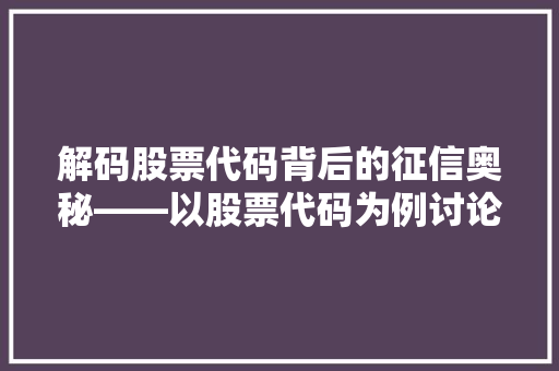 解码股票代码背后的征信奥秘——以股票代码为例讨论股票征信体系构建
