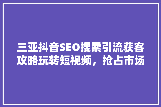 三亚抖音SEO搜索引流获客攻略玩转短视频，抢占市场先机
