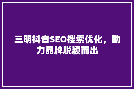 三明抖音SEO搜索优化，助力品牌脱颖而出