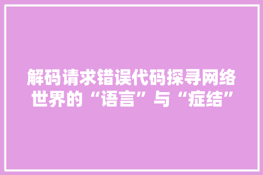 解码请求错误代码探寻网络世界的“语言”与“症结”