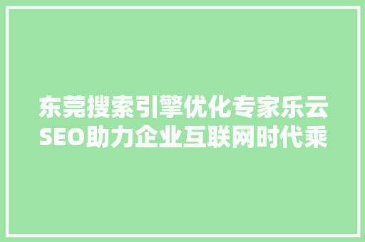 东莞搜索引擎优化专家乐云SEO助力企业互联网时代乘风破浪