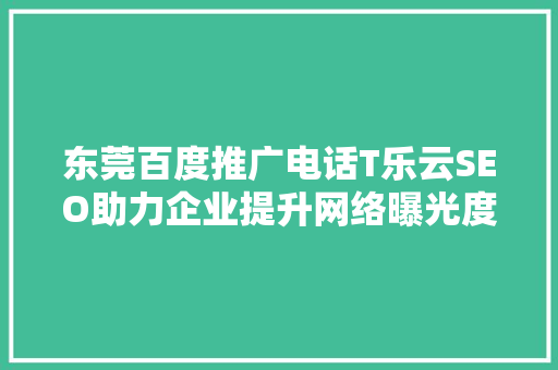 东莞百度推广电话T乐云SEO助力企业提升网络曝光度，抢占市场先机