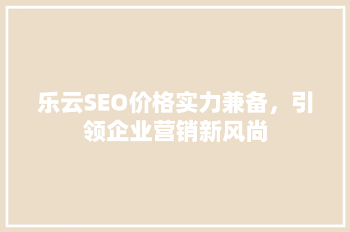 乐云SEO价格实力兼备，引领企业营销新风尚