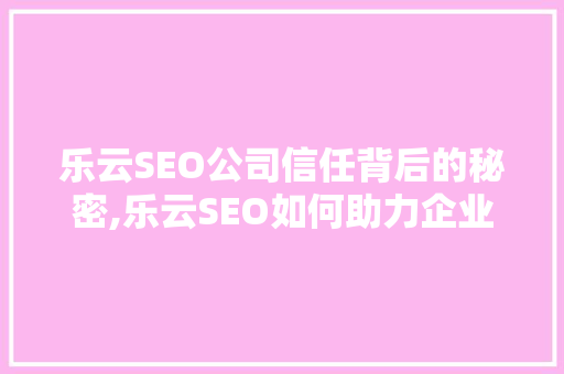 乐云SEO公司信任背后的秘密,乐云SEO如何助力企业提升品牌影响力