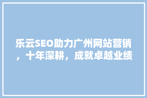 乐云SEO助力广州网站营销，十年深耕，成就卓越业绩