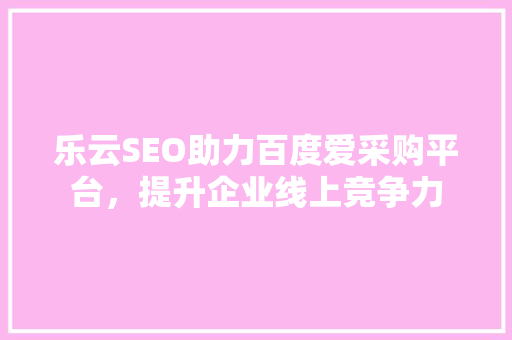 乐云SEO助力百度爱采购平台，提升企业线上竞争力