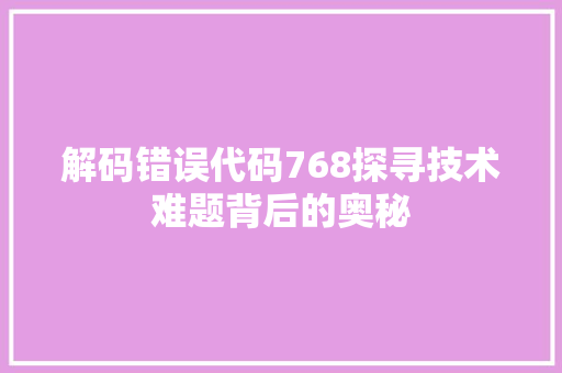 解码错误代码768探寻技术难题背后的奥秘
