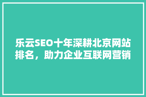 乐云SEO十年深耕北京网站排名，助力企业互联网营销新篇章