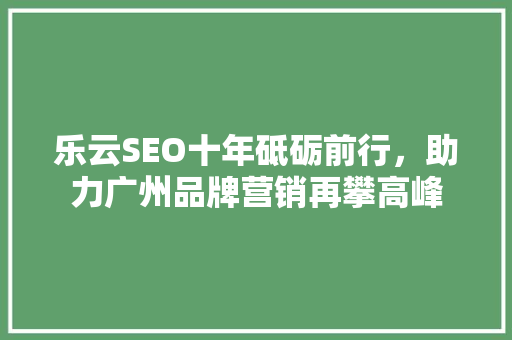 乐云SEO十年砥砺前行，助力广州品牌营销再攀高峰