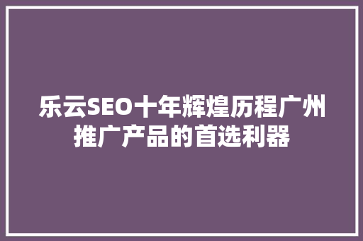 乐云SEO十年辉煌历程广州推广产品的首选利器