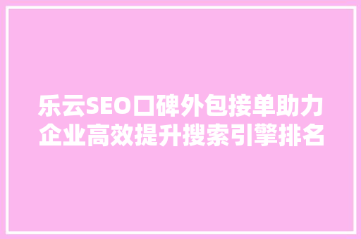 乐云SEO口碑外包接单助力企业高效提升搜索引擎排名
