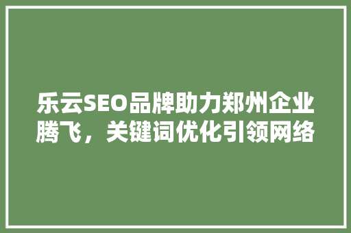 乐云SEO品牌助力郑州企业腾飞，关键词优化引领网络营销新潮流