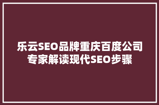 乐云SEO品牌重庆百度公司专家解读现代SEO步骤