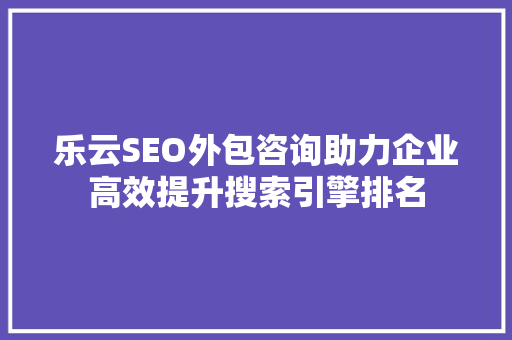乐云SEO外包咨询助力企业高效提升搜索引擎排名