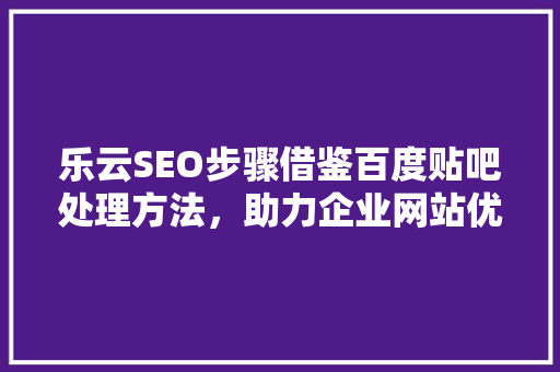 乐云SEO步骤借鉴百度贴吧处理方法，助力企业网站优化