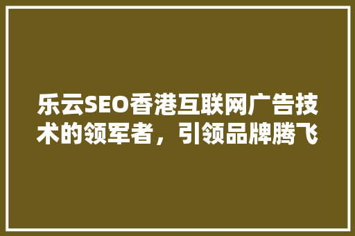 乐云SEO香港互联网广告技术的领军者，引领品牌腾飞之路