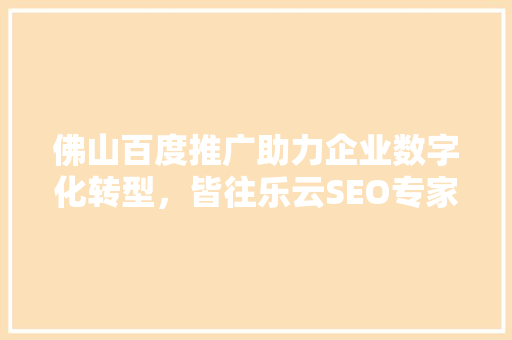 佛山百度推广助力企业数字化转型，皆往乐云SEO专家助力企业提升搜索引擎排名
