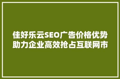 佳好乐云SEO广告价格优势助力企业高效抢占互联网市场