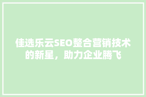 佳选乐云SEO整合营销技术的新星，助力企业腾飞