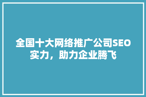 全国十大网络推广公司SEO实力，助力企业腾飞