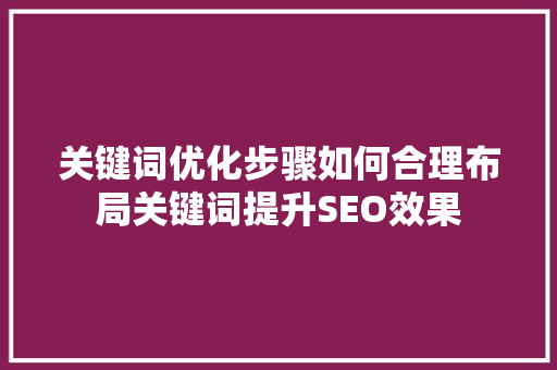 关键词优化步骤如何合理布局关键词提升SEO效果