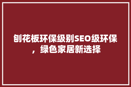 刨花板环保级别SEO级环保，绿色家居新选择