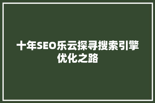 十年SEO乐云探寻搜索引擎优化之路