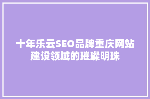 十年乐云SEO品牌重庆网站建设领域的璀璨明珠