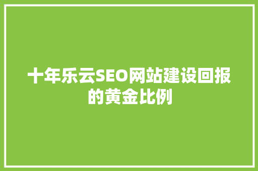 十年乐云SEO网站建设回报的黄金比例