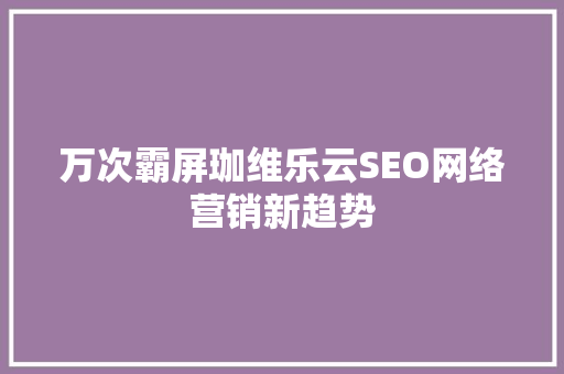万次霸屏珈维乐云SEO网络营销新趋势