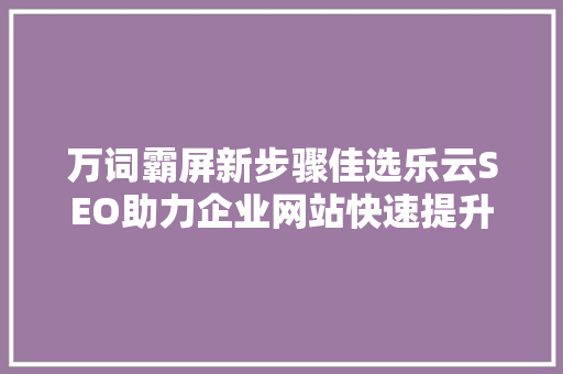 万词霸屏新步骤佳选乐云SEO助力企业网站快速提升排名