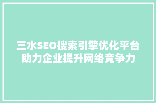 三水SEO搜索引擎优化平台助力企业提升网络竞争力
