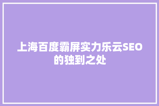 上海百度霸屏实力乐云SEO的独到之处