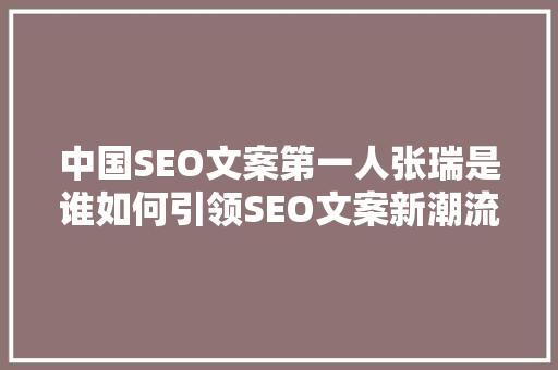 中国SEO文案第一人张瑞是谁如何引领SEO文案新潮流