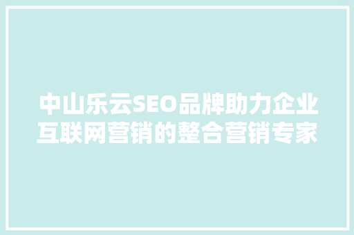 中山乐云SEO品牌助力企业互联网营销的整合营销专家