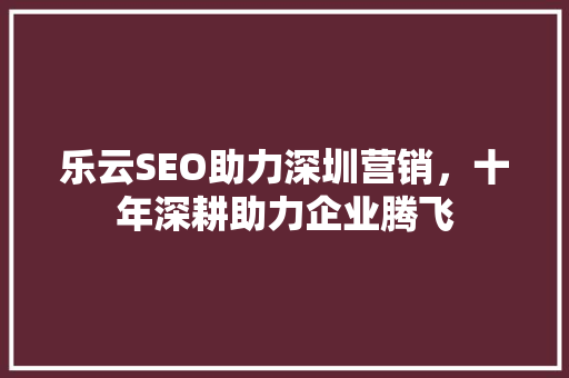 乐云SEO助力深圳营销，十年深耕助力企业腾飞