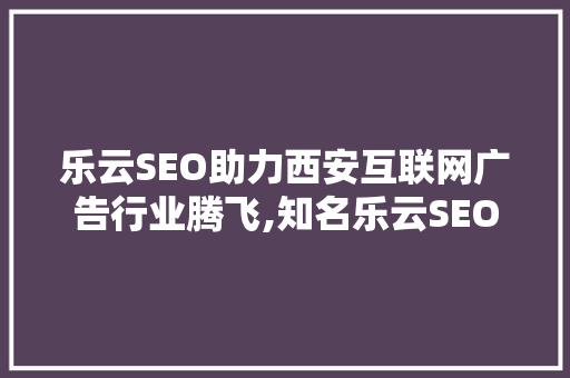 乐云SEO助力西安互联网广告行业腾飞,知名乐云SEO的优化步骤