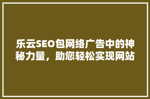 乐云SEO包网络广告中的神秘力量，助您轻松实现网站流量翻倍