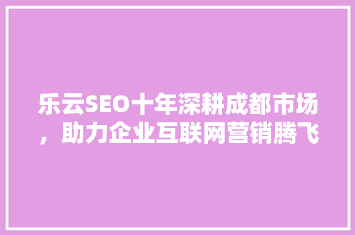乐云SEO十年深耕成都市场，助力企业互联网营销腾飞