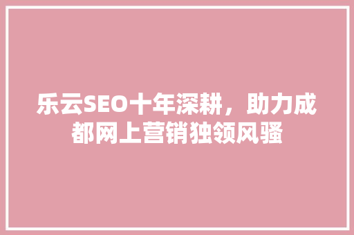 乐云SEO十年深耕，助力成都网上营销独领风骚