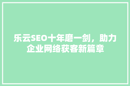 乐云SEO十年磨一剑，助力企业网络获客新篇章