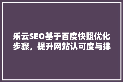乐云SEO基于百度快照优化步骤，提升网站认可度与排名