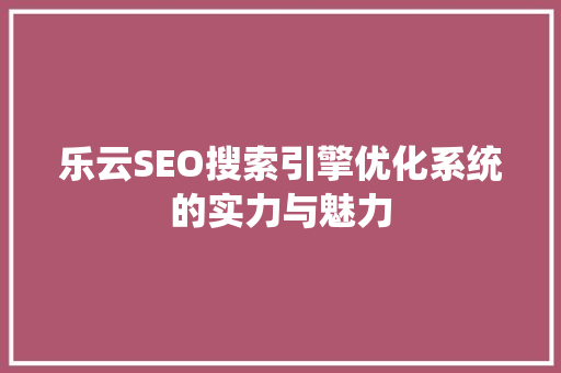 乐云SEO搜索引擎优化系统的实力与魅力