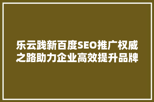 乐云践新百度SEO推广权威之路助力企业高效提升品牌知名度
