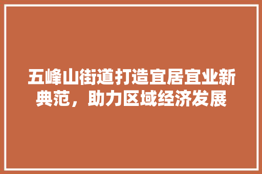 五峰山街道打造宜居宜业新典范，助力区域经济发展