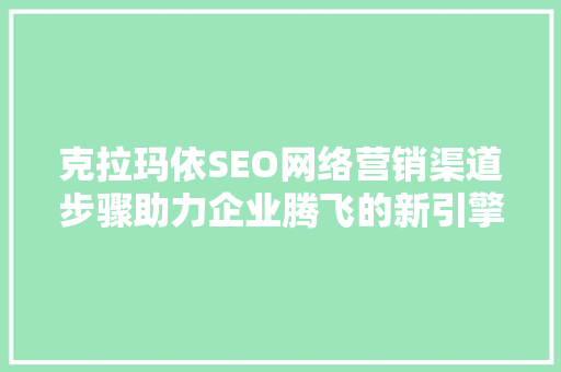 克拉玛依SEO网络营销渠道步骤助力企业腾飞的新引擎