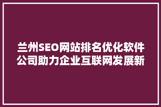 兰州SEO网站排名优化软件公司助力企业互联网发展新篇章