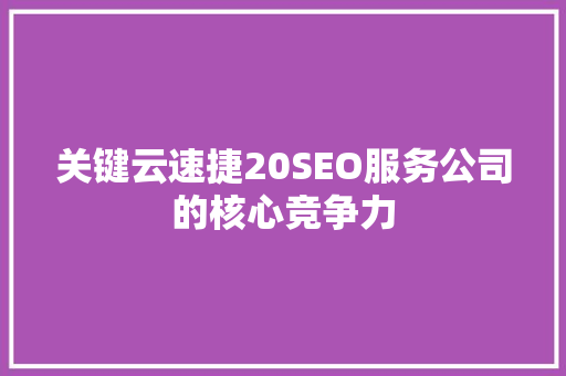 关键云速捷20SEO服务公司的核心竞争力